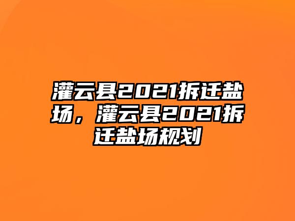 灌云縣2021拆遷鹽場，灌云縣2021拆遷鹽場規劃