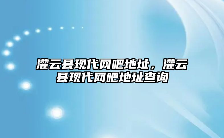 灌云縣現(xiàn)代網(wǎng)吧地址，灌云縣現(xiàn)代網(wǎng)吧地址查詢