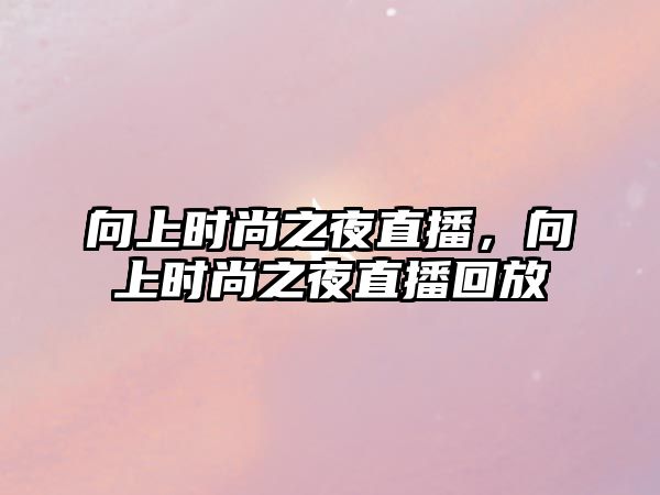 向上時尚之夜直播，向上時尚之夜直播回放