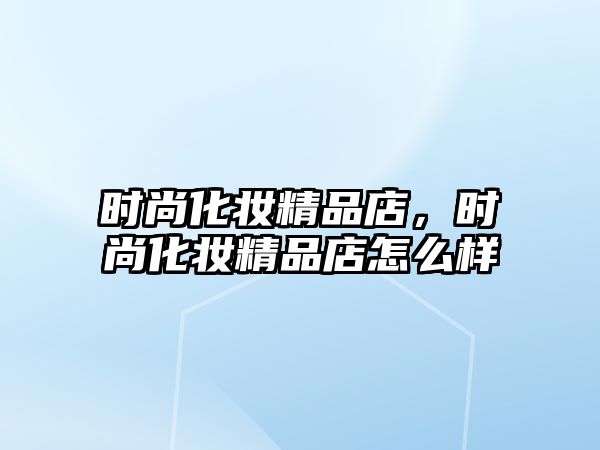 時尚化妝精品店，時尚化妝精品店怎么樣