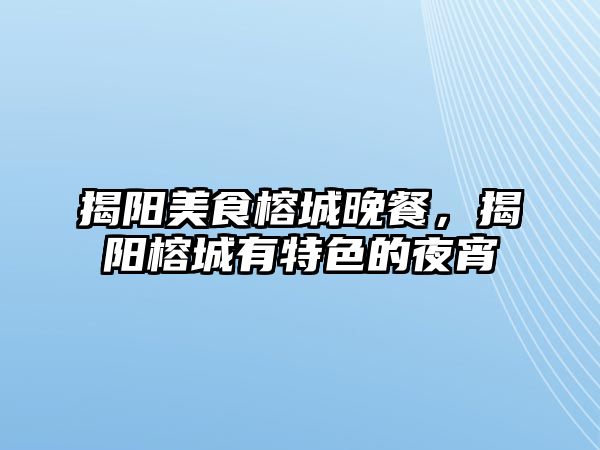 揭陽美食榕城晚餐，揭陽榕城有特色的夜宵