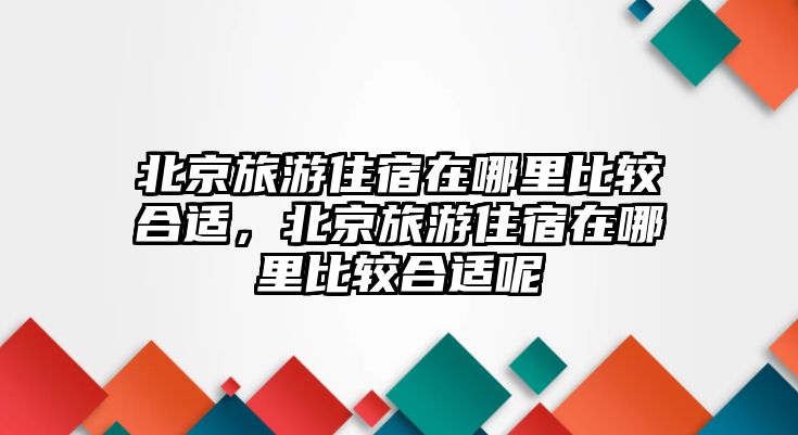 北京旅游住宿在哪里比較合適，北京旅游住宿在哪里比較合適呢