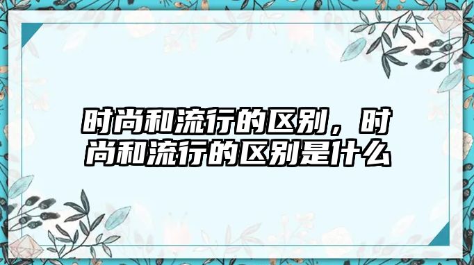 時尚和流行的區別，時尚和流行的區別是什么