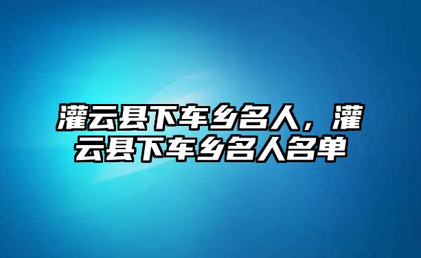 灌云縣下車鄉名人，灌云縣下車鄉名人名單