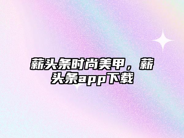 薪頭條時(shí)尚美甲，薪頭條app下載