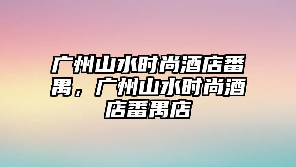 廣州山水時尚酒店番禺，廣州山水時尚酒店番禺店