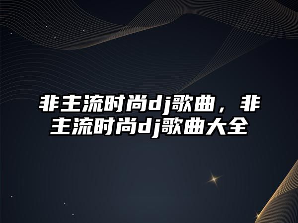 非主流時(shí)尚dj歌曲，非主流時(shí)尚dj歌曲大全