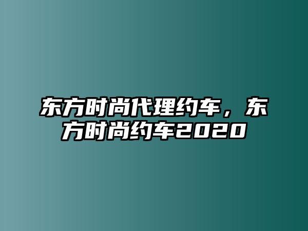 東方時尚代理約車，東方時尚約車2020