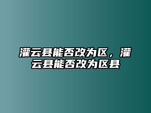 灌云縣能否改為區，灌云縣能否改為區縣