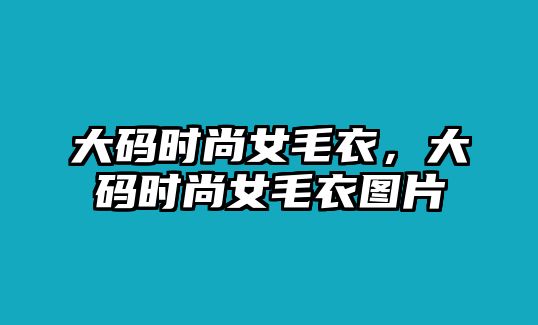 大碼時尚女毛衣，大碼時尚女毛衣圖片