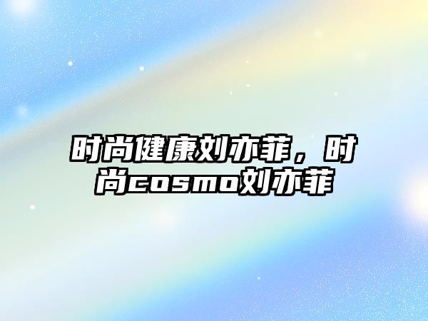 時尚健康劉亦菲，時尚cosmo劉亦菲