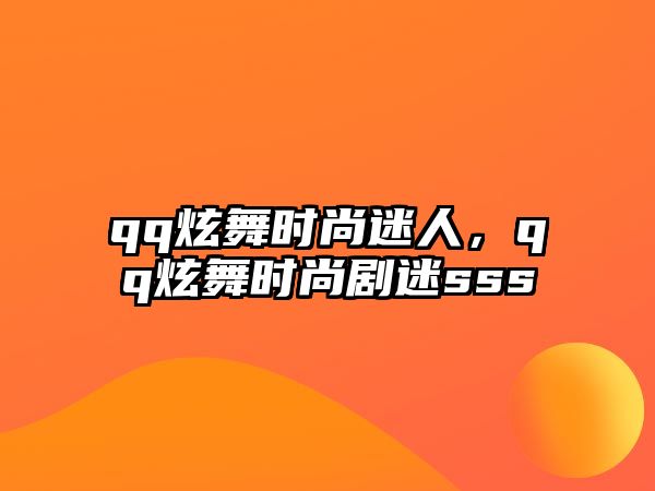 qq炫舞時尚迷人，qq炫舞時尚劇迷sss