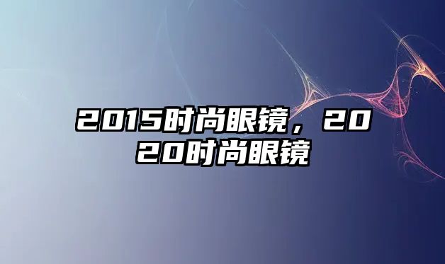 2015時尚眼鏡，2020時尚眼鏡