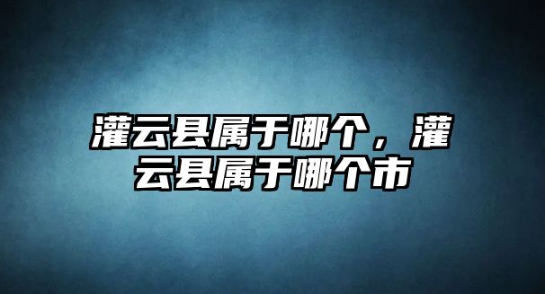 灌云縣屬于哪個(gè)，灌云縣屬于哪個(gè)市