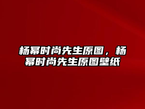 楊冪時尚先生原圖，楊冪時尚先生原圖壁紙