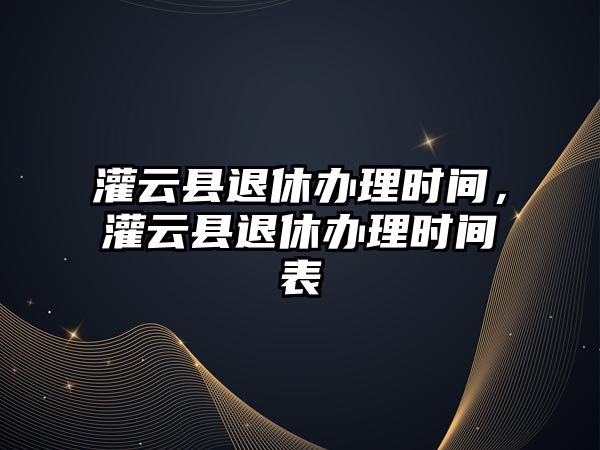 灌云縣退休辦理時間，灌云縣退休辦理時間表