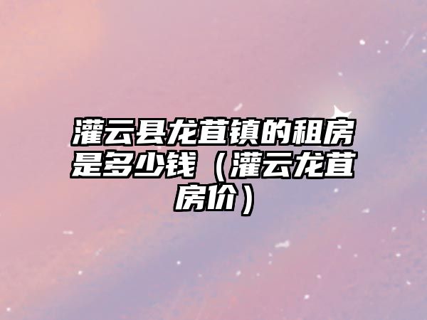 灌云縣龍苴鎮的租房是多少錢（灌云龍苴房價）