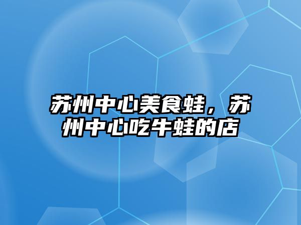 蘇州中心美食蛙，蘇州中心吃牛蛙的店