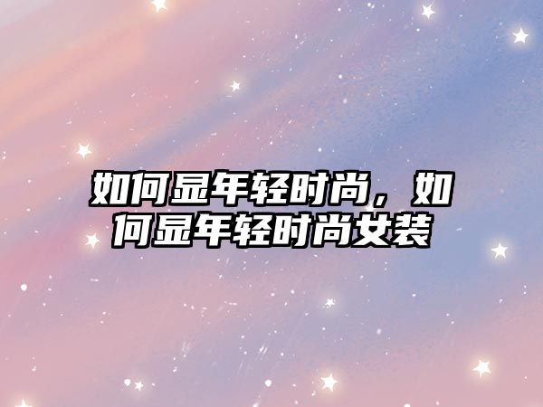 如何顯年輕時(shí)尚，如何顯年輕時(shí)尚女裝