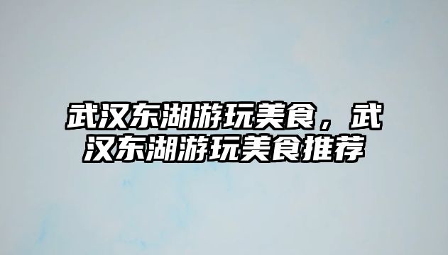 武漢東湖游玩美食，武漢東湖游玩美食推薦