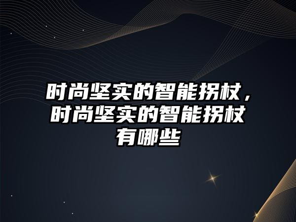 時尚堅實的智能拐杖，時尚堅實的智能拐杖有哪些