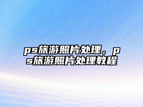 ps旅游照片處理，ps旅游照片處理教程