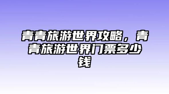 青青旅游世界攻略，青青旅游世界門票多少錢