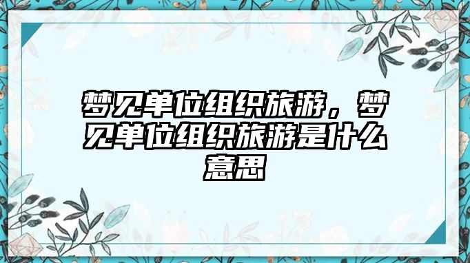 夢(mèng)見(jiàn)單位組織旅游，夢(mèng)見(jiàn)單位組織旅游是什么意思