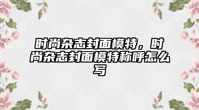 時尚雜志封面模特，時尚雜志封面模特稱呼怎么寫