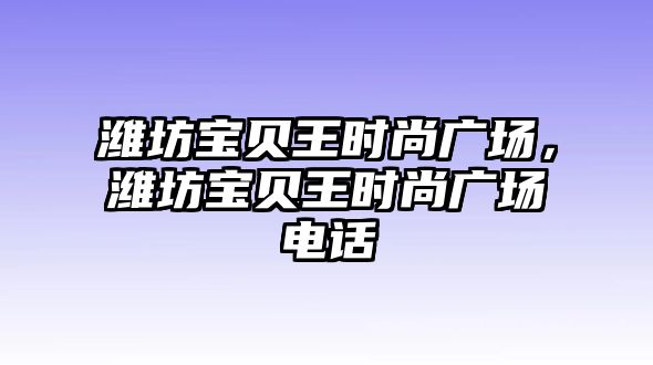 濰坊寶貝王時尚廣場，濰坊寶貝王時尚廣場電話