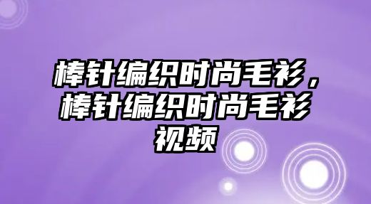 棒針編織時尚毛衫，棒針編織時尚毛衫視頻