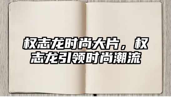 權志龍時尚大片，權志龍引領時尚潮流