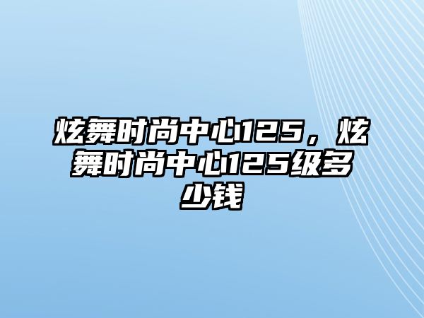 炫舞時(shí)尚中心125，炫舞時(shí)尚中心125級(jí)多少錢(qián)