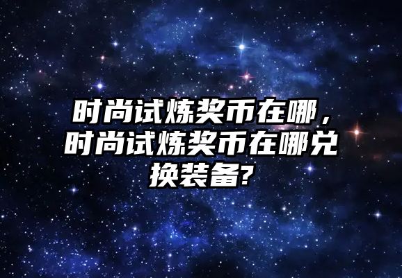 時尚試煉獎幣在哪，時尚試煉獎幣在哪兌換裝備?