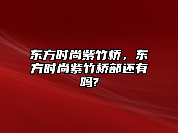 東方時尚紫竹橋，東方時尚紫竹橋部還有嗎?