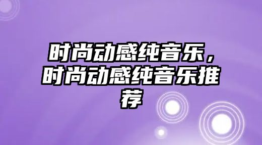 時尚動感純音樂，時尚動感純音樂推薦