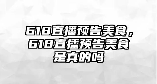 618直播預告美食，618直播預告美食是真的嗎