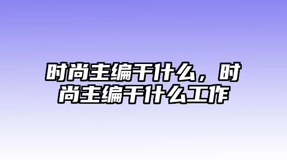 時尚主編干什么，時尚主編干什么工作