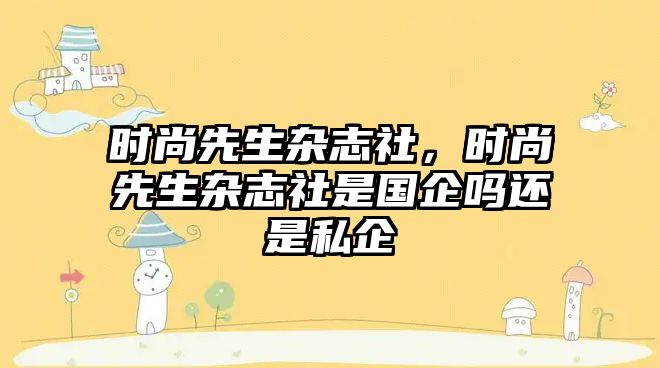 時尚先生雜志社，時尚先生雜志社是國企嗎還是私企