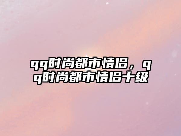 qq時尚都市情侶，qq時尚都市情侶十級