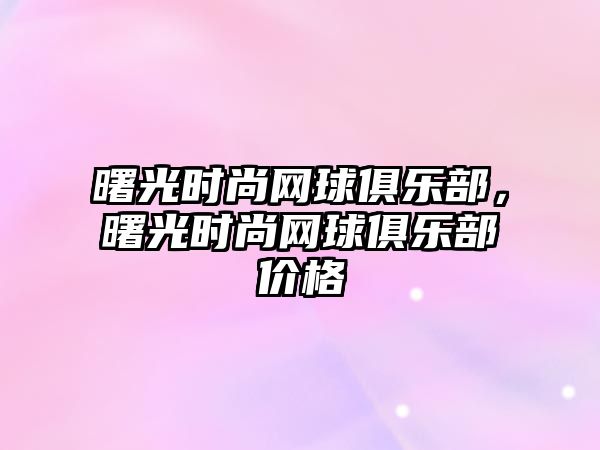 曙光時尚網球俱樂部，曙光時尚網球俱樂部價格