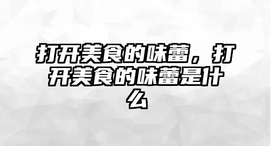 打開美食的味蕾，打開美食的味蕾是什么