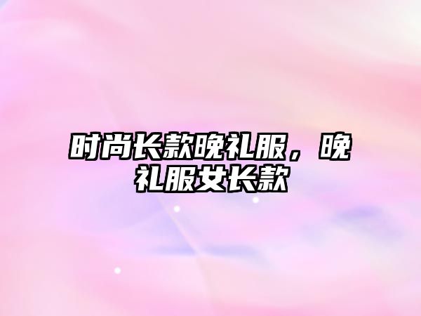 時尚長款晚禮服，晚禮服女長款