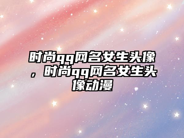 時尚qq網名女生頭像，時尚qq網名女生頭像動漫