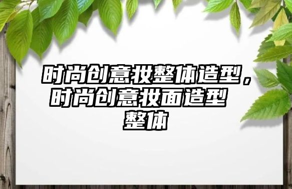 時(shí)尚創(chuàng)意妝整體造型，時(shí)尚創(chuàng)意妝面造型 整體